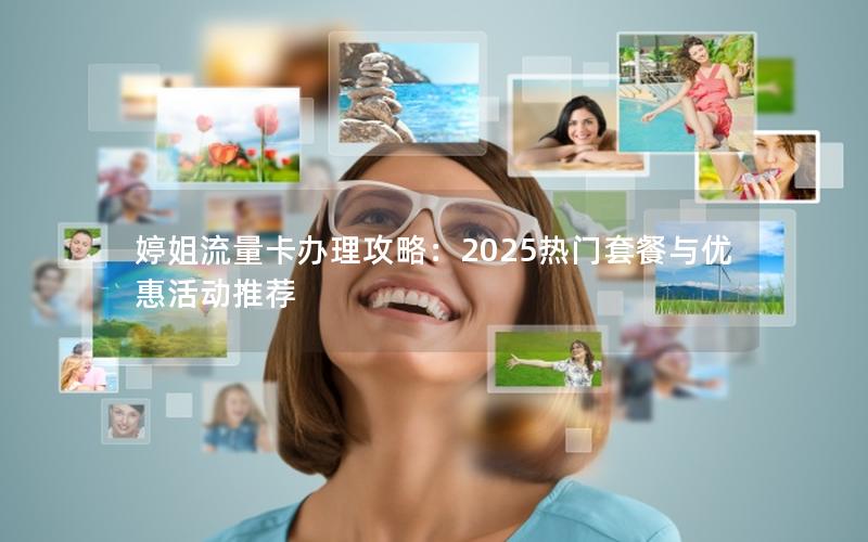 婷姐流量卡办理攻略：2025热门套餐与优惠活动推荐