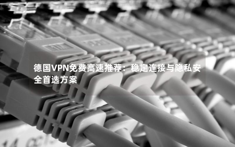 德国VPN免费高速推荐：稳定连接与隐私安全首选方案