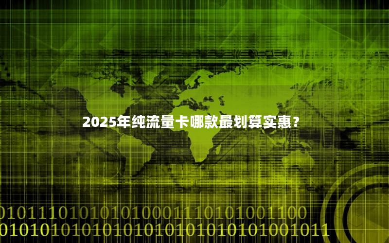 2025年纯流量卡哪款最划算实惠？