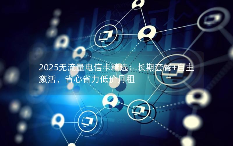 2025无流量电信卡精选：长期套餐+自主激活，省心省力低价月租