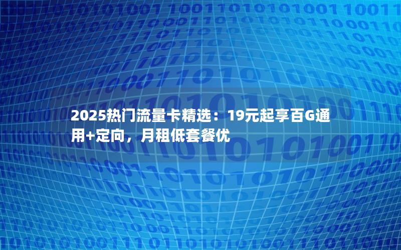 2025热门流量卡精选：19元起享百G通用+定向，月租低套餐优