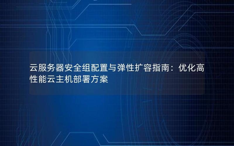 云服务器安全组配置与弹性扩容指南：优化高性能云主机部署方案