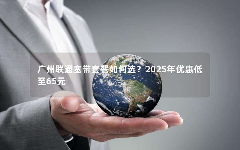 广州联通宽带套餐如何选？2025年优惠低至65元