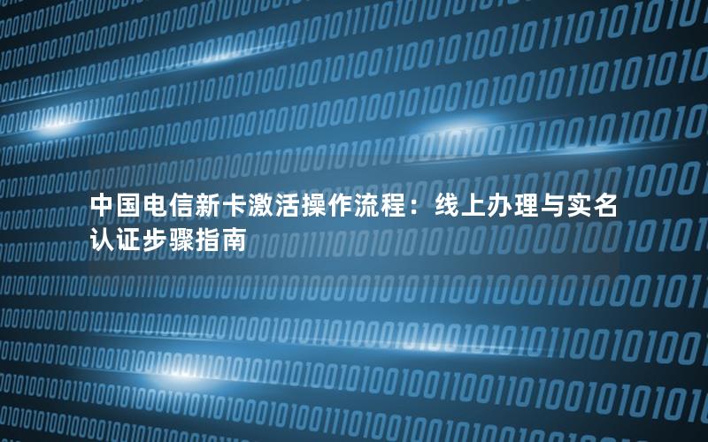 中国电信新卡激活操作流程：线上办理与实名认证步骤指南