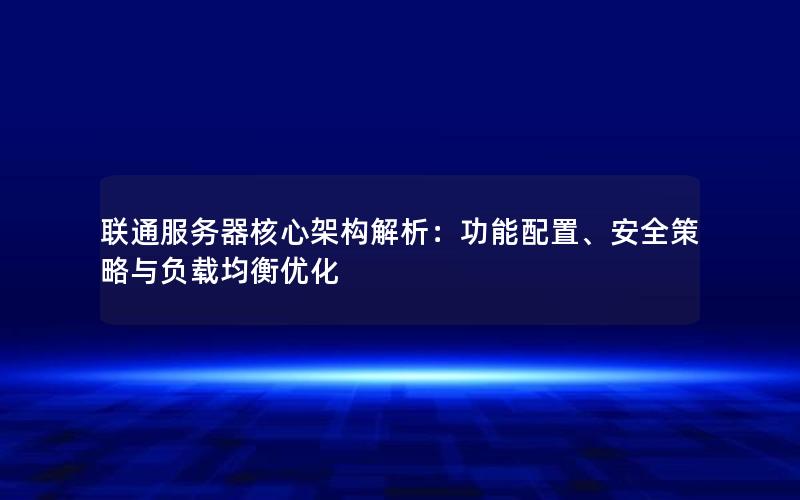 联通服务器核心架构解析：功能配置、安全策略与负载均衡优化