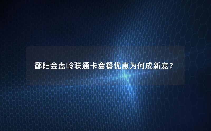 鄱阳金盘岭联通卡套餐优惠为何成新宠？