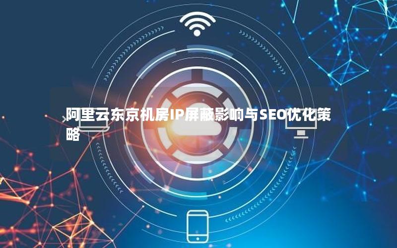 阿里云东京机房IP屏蔽影响与SEO优化策略