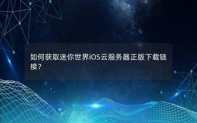 如何获取迷你世界iOS云服务器正版下载链接？