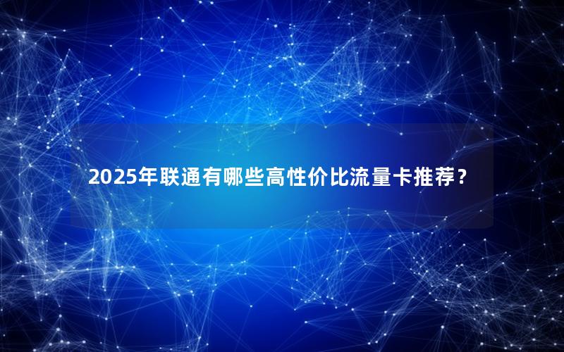 2025年联通有哪些高性价比流量卡推荐？