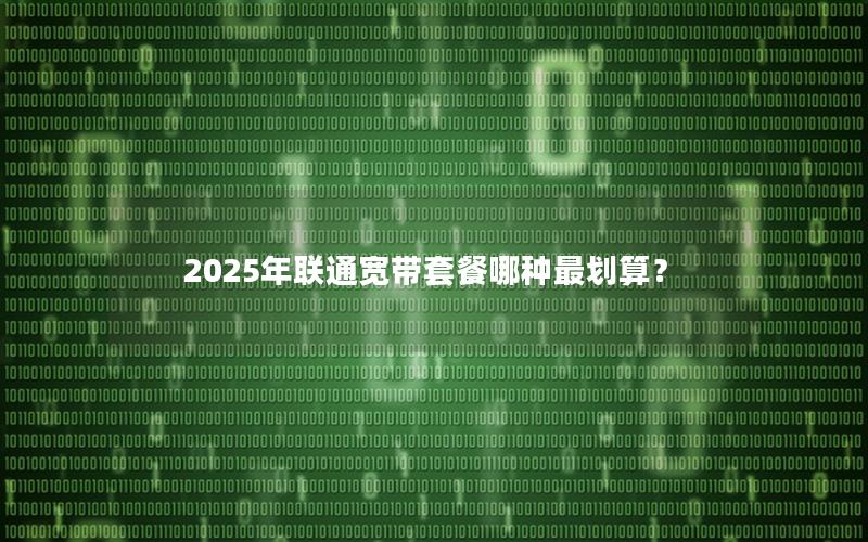 2025年联通宽带套餐哪种最划算？