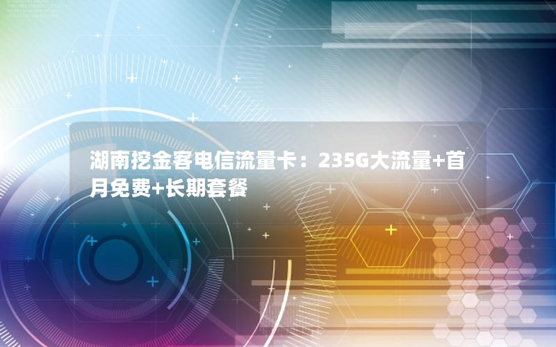 湖南挖金客电信流量卡：235G大流量+首月免费+长期套餐