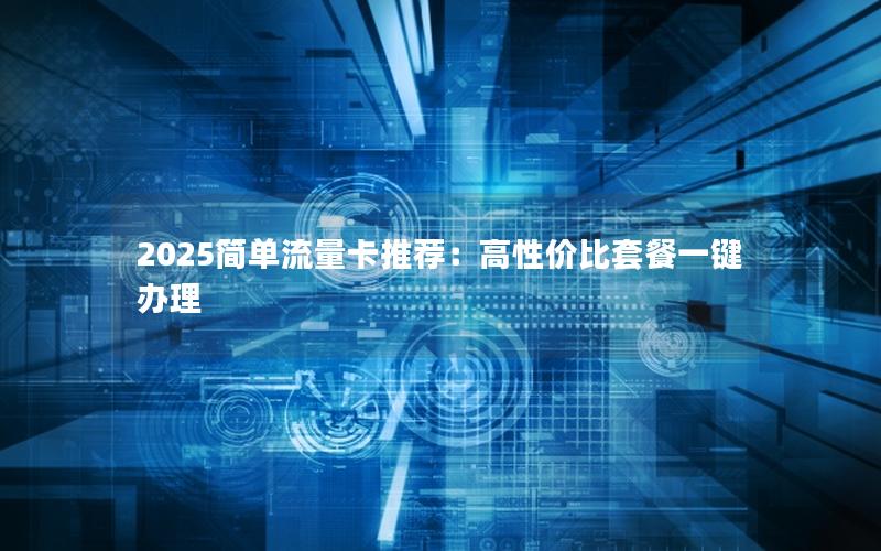 2025简单流量卡推荐：高性价比套餐一键办理