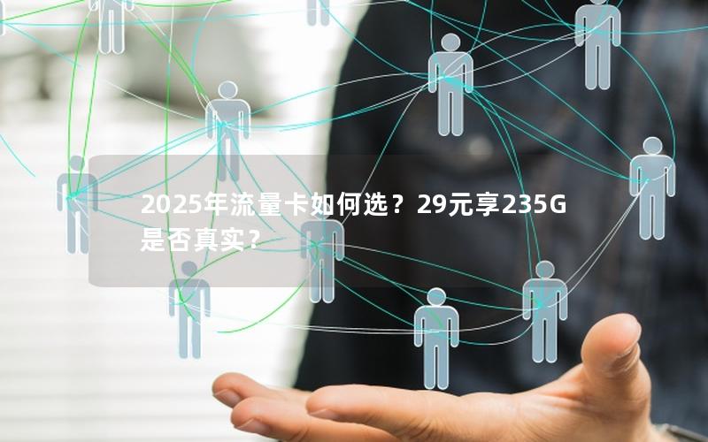 2025年流量卡如何选？29元享235G是否真实？