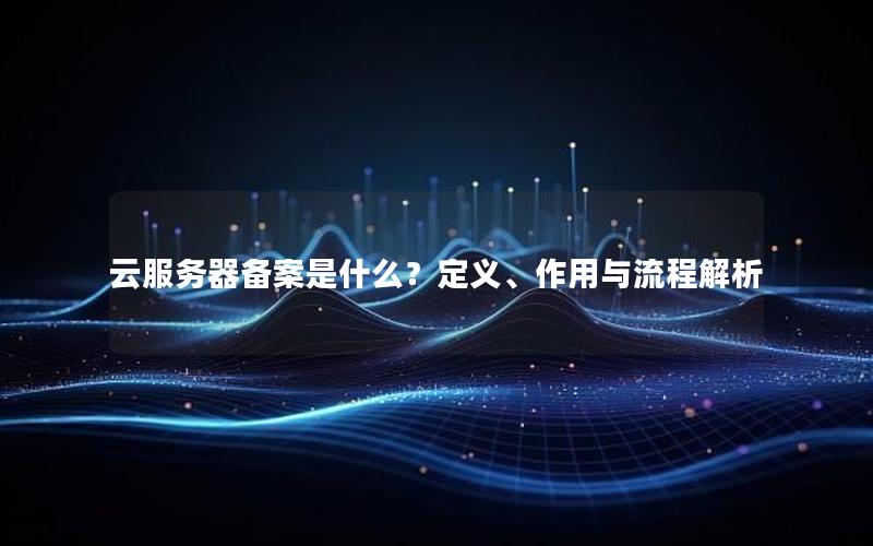 云服务器备案是什么？定义、作用与流程解析