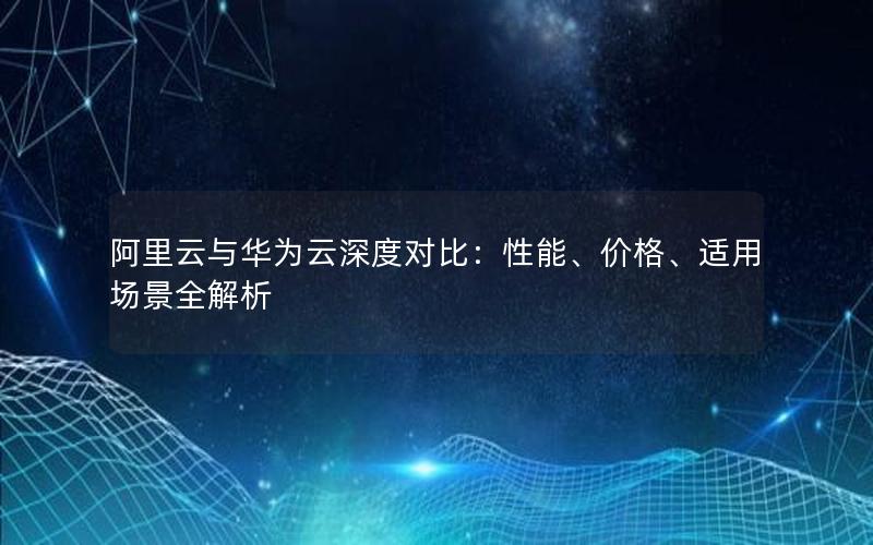 阿里云与华为云深度对比：性能、价格、适用场景全解析