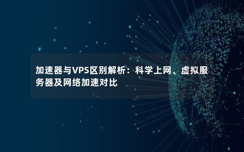 加速器与VPS区别解析：科学上网、虚拟服务器及网络加速对比