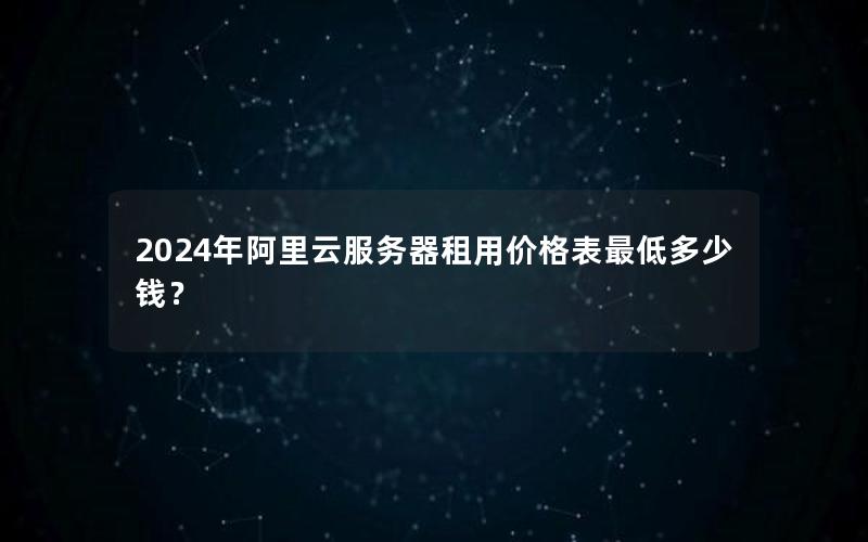 2024年阿里云服务器租用价格表最低多少钱？