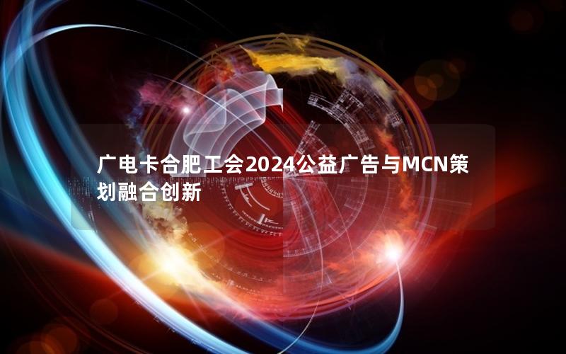 广电卡合肥工会2024公益广告与MCN策划融合创新