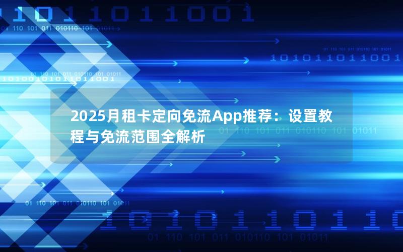 2025月租卡定向免流App推荐：设置教程与免流范围全解析