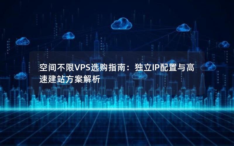 空间不限VPS选购指南：独立IP配置与高速建站方案解析