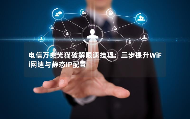 电信万兆光猫破解限速技巧：三步提升WiFi网速与静态IP配置