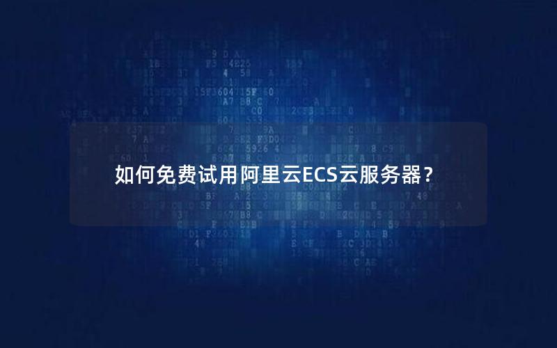 如何免费试用阿里云ECS云服务器？