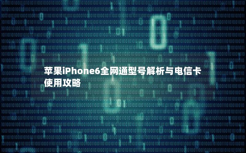 苹果iPhone6全网通型号解析与电信卡使用攻略