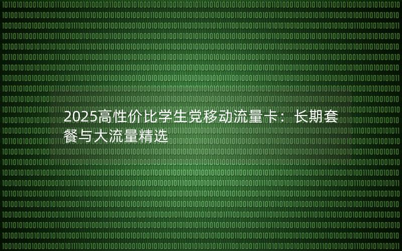 2025高性价比学生党移动流量卡：长期套餐与大流量精选