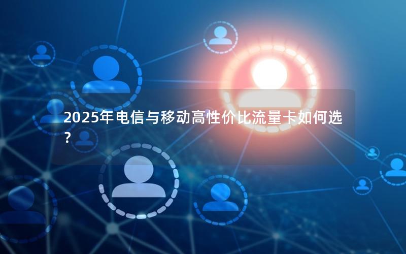 2025年电信与移动高性价比流量卡如何选？