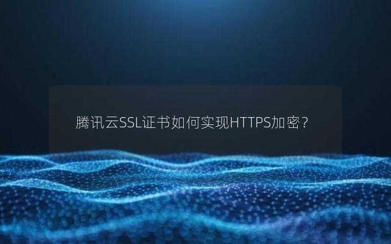 腾讯云SSL证书如何实现HTTPS加密？