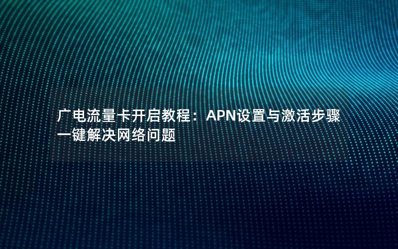 广电流量卡开启教程：APN设置与激活步骤一键解决网络问题