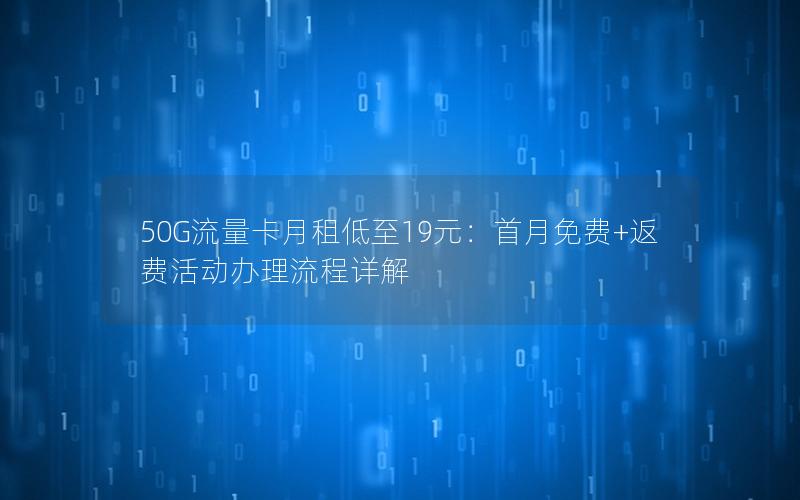 50G流量卡月租低至19元：首月免费+返费活动办理流程详解