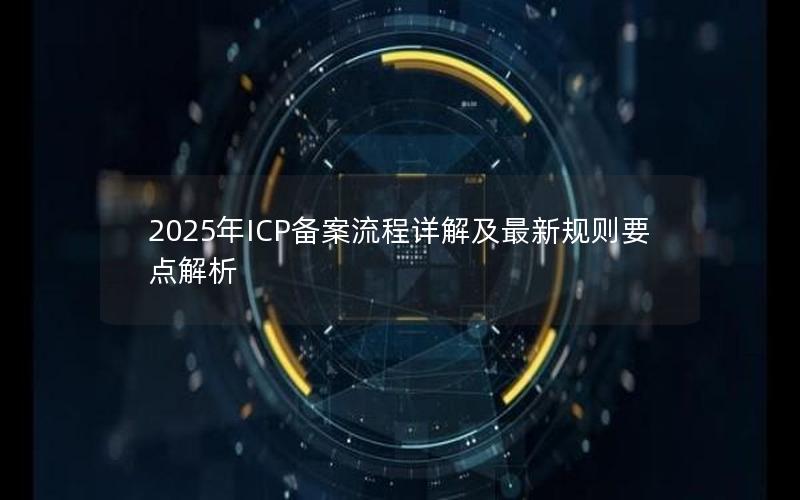 2025年ICP备案流程详解及最新规则要点解析