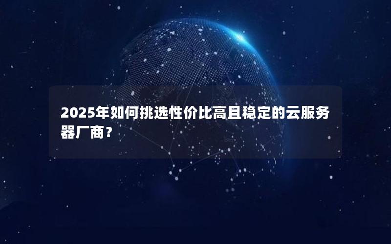 2025年如何挑选性价比高且稳定的云服务器厂商？