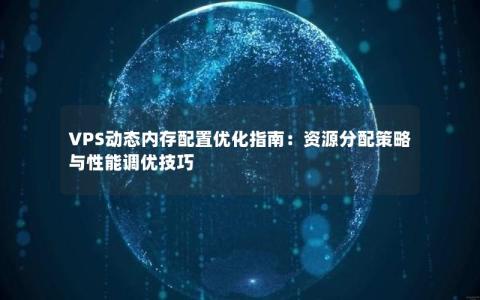 VPS动态内存配置优化指南：资源分配策略与性能调优技巧