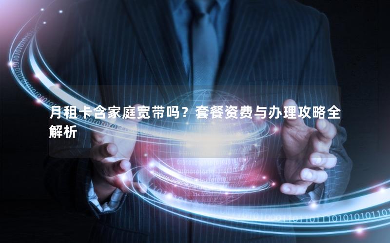 月租卡含家庭宽带吗？套餐资费与办理攻略全解析