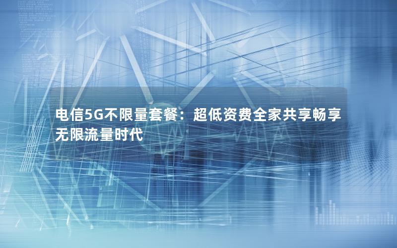 电信5G不限量套餐：超低资费全家共享畅享无限流量时代