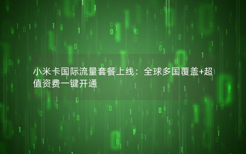 小米卡国际流量套餐上线：全球多国覆盖+超值资费一键开通