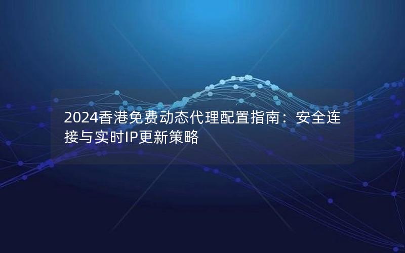 2024香港免费动态代理配置指南：安全连接与实时IP更新策略