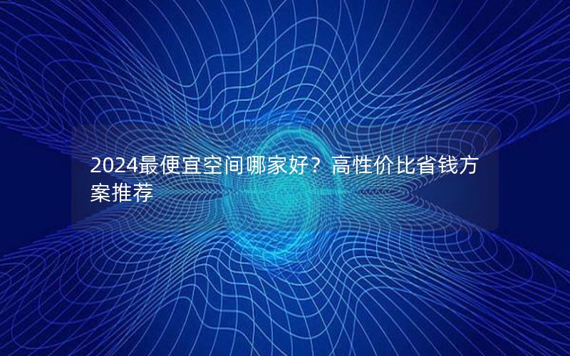 2024最便宜空间哪家好？高性价比省钱方案推荐