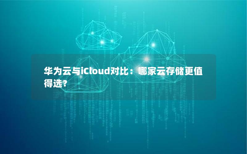 华为云与iCloud对比：哪家云存储更值得选？