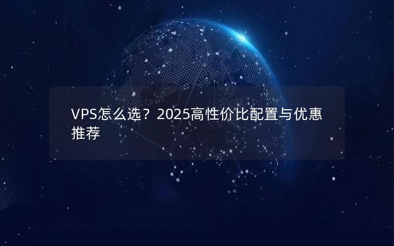 VPS怎么选？2025高性价比配置与优惠推荐