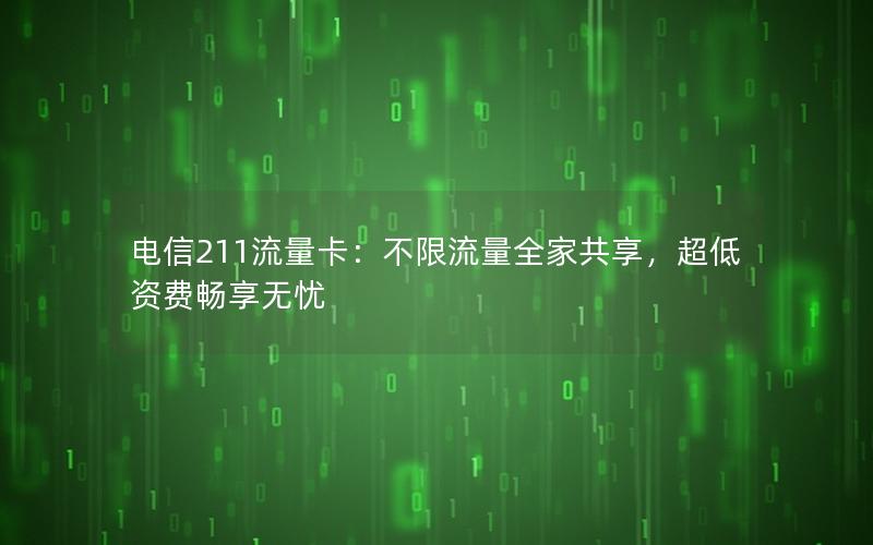 电信211流量卡：不限流量全家共享，超低资费畅享无忧