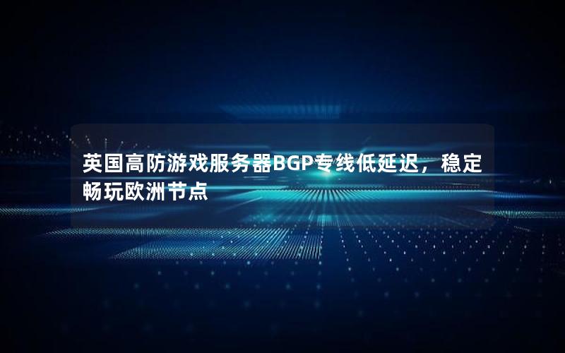 英国高防游戏服务器BGP专线低延迟，稳定畅玩欧洲节点