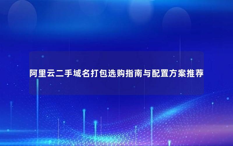 阿里云二手域名打包选购指南与配置方案推荐