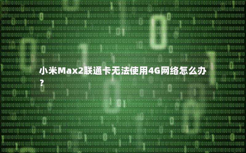 小米Max2联通卡无法使用4G网络怎么办？