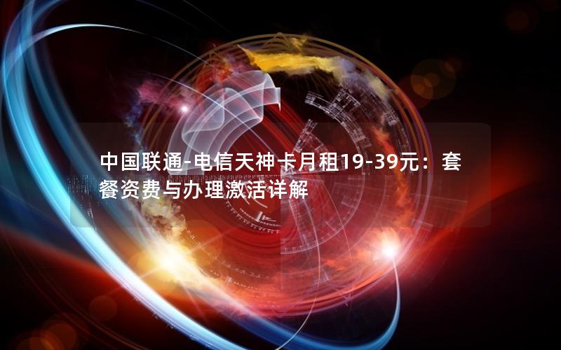 中国联通-电信天神卡月租19-39元：套餐资费与办理激活详解