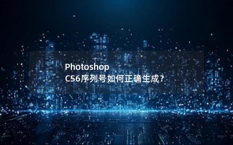 Photoshop CS6序列号如何正确生成？