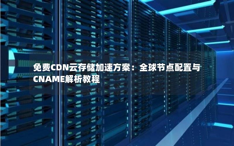 免费CDN云存储加速方案：全球节点配置与CNAME解析教程