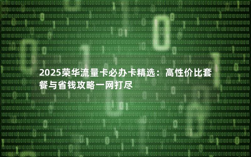 2025荣华流量卡必办卡精选：高性价比套餐与省钱攻略一网打尽